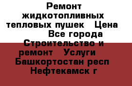 Ремонт жидкотопливных тепловых пушек › Цена ­ 500 - Все города Строительство и ремонт » Услуги   . Башкортостан респ.,Нефтекамск г.